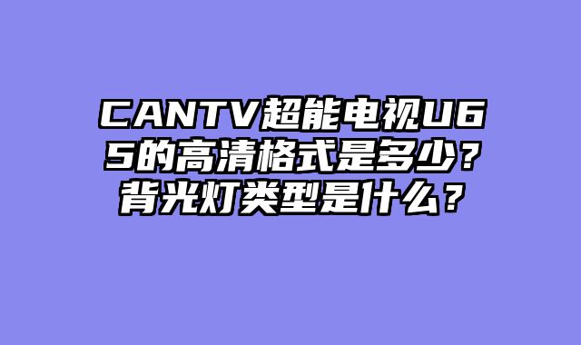 CANTV超能电视U65的高清格式是多少？背光灯类型是什么？