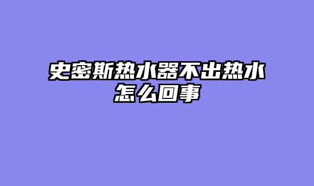 史密斯热水器不出热水怎么回事