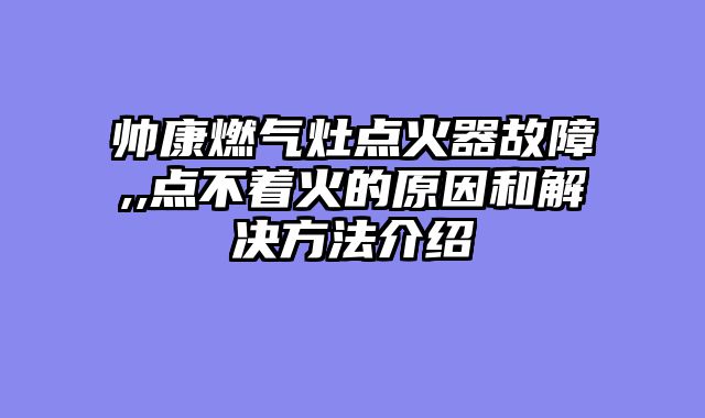 帅康燃气灶点火器故障,,点不着火的原因和解决方法介绍