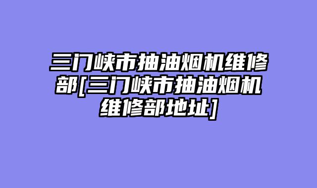 三门峡市抽油烟机维修部[三门峡市抽油烟机维修部地址]