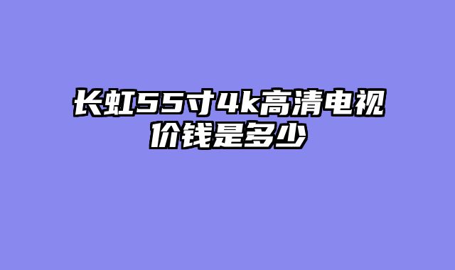 长虹55寸4k高清电视价钱是多少