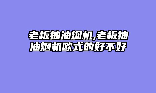老板抽油烟机,老板抽油烟机欧式的好不好