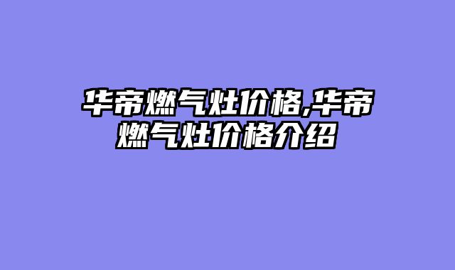 华帝燃气灶价格,华帝燃气灶价格介绍