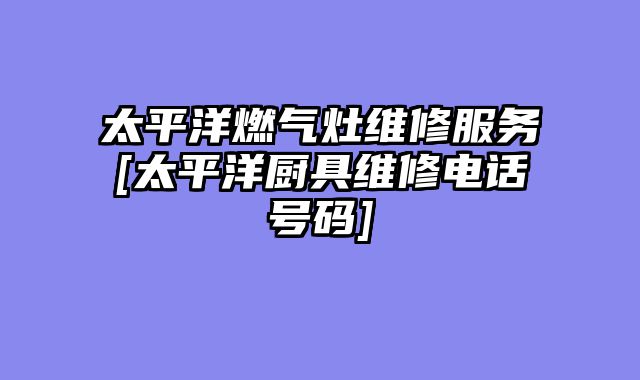 太平洋燃气灶维修服务[太平洋厨具维修电话号码]