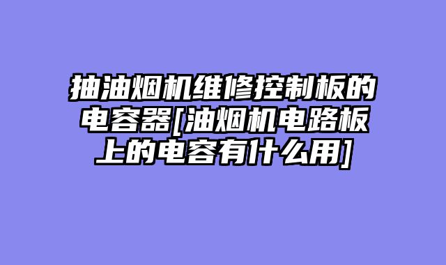 抽油烟机维修控制板的电容器[油烟机电路板上的电容有什么用]
