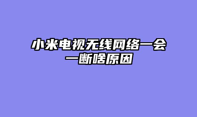 小米电视无线网络一会一断啥原因