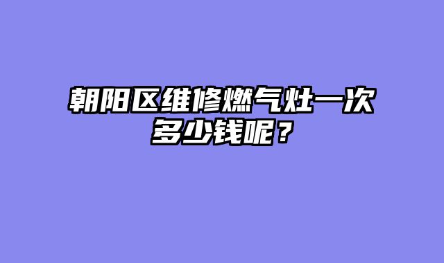 朝阳区维修燃气灶一次多少钱呢？