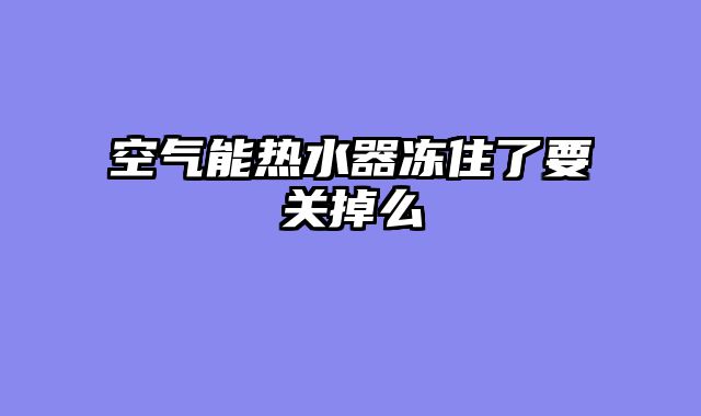 空气能热水器冻住了要关掉么