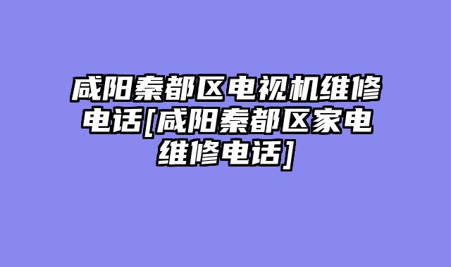 咸阳秦都区电视机维修电话[咸阳秦都区家电维修电话]