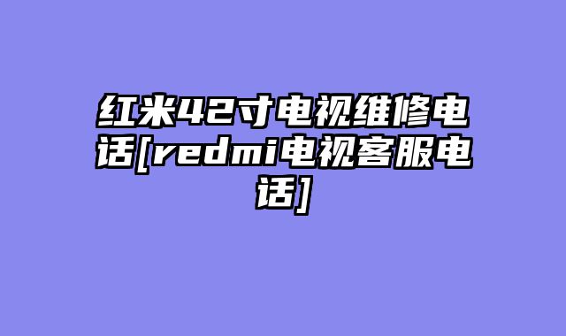 红米42寸电视维修电话[redmi电视客服电话]