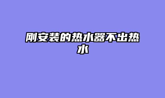刚安装的热水器不出热水