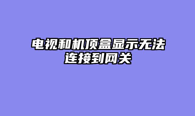 电视和机顶盒显示无法连接到网关