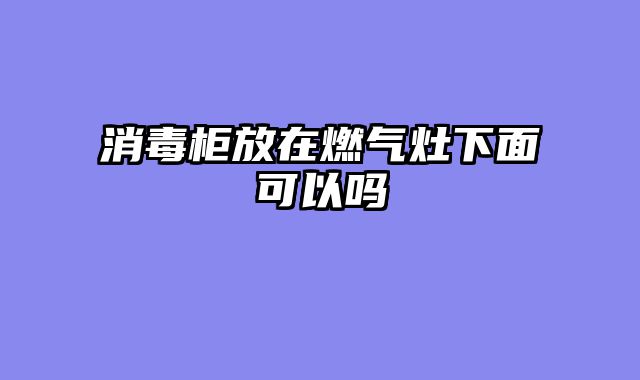消毒柜放在燃气灶下面可以吗