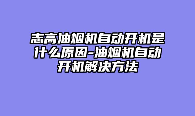 志高油烟机自动开机是什么原因-油烟机自动开机解决方法