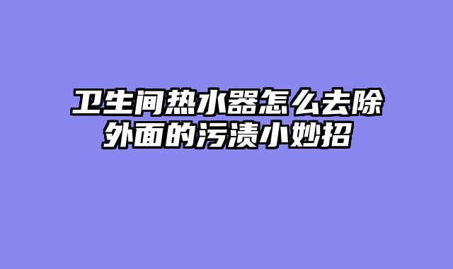 卫生间热水器怎么去除外面的污渍小妙招