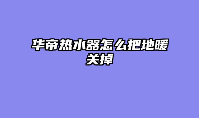 华帝热水器怎么把地暖关掉