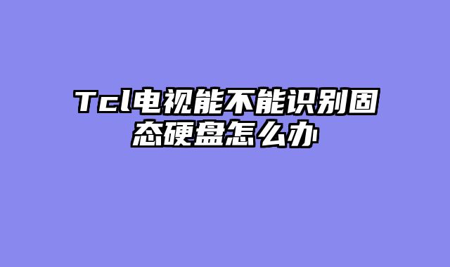 Tcl电视能不能识别固态硬盘怎么办