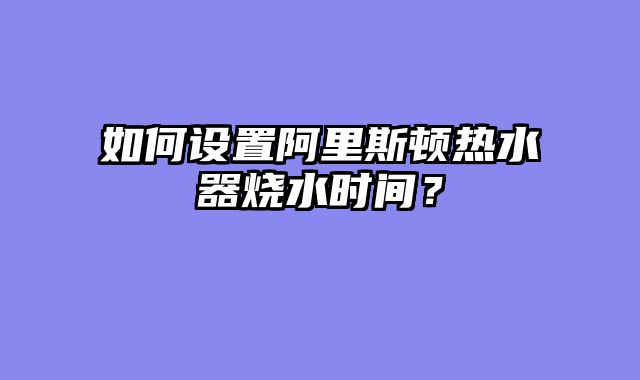 如何设置阿里斯顿热水器烧水时间？