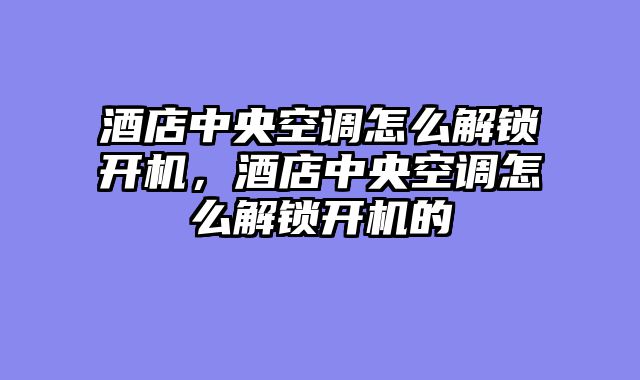 酒店中央空调怎么解锁开机，酒店中央空调怎么解锁开机的