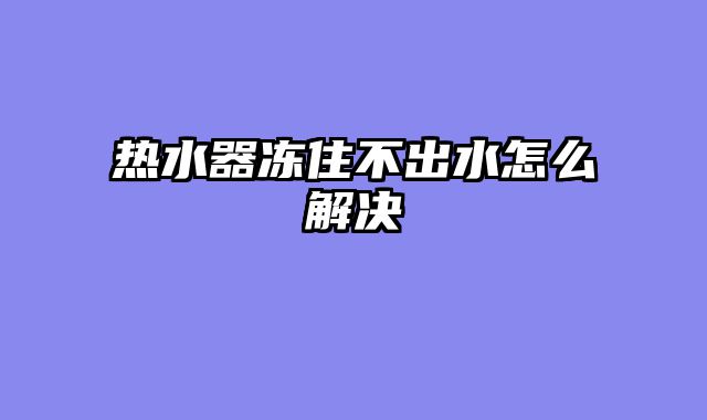 热水器冻住不出水怎么解决