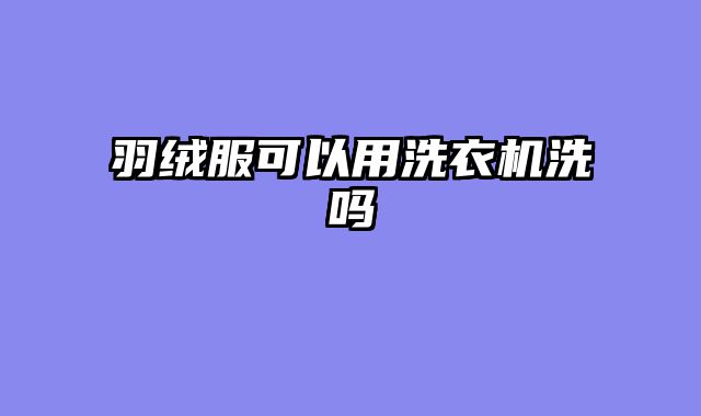 羽绒服可以用洗衣机洗吗