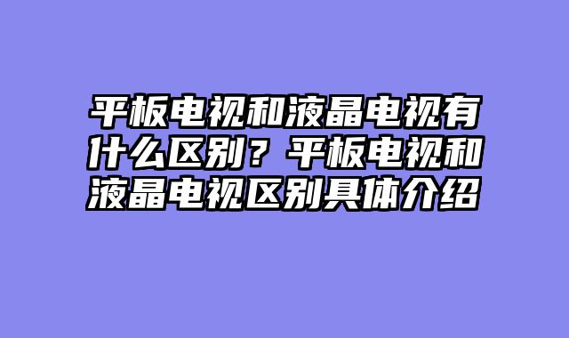平板电视和液晶电视有什么区别？平板电视和液晶电视区别具体介绍