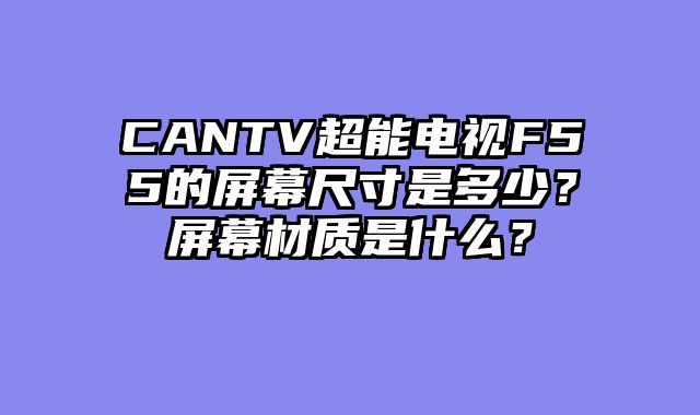 CANTV超能电视F55的屏幕尺寸是多少？屏幕材质是什么？