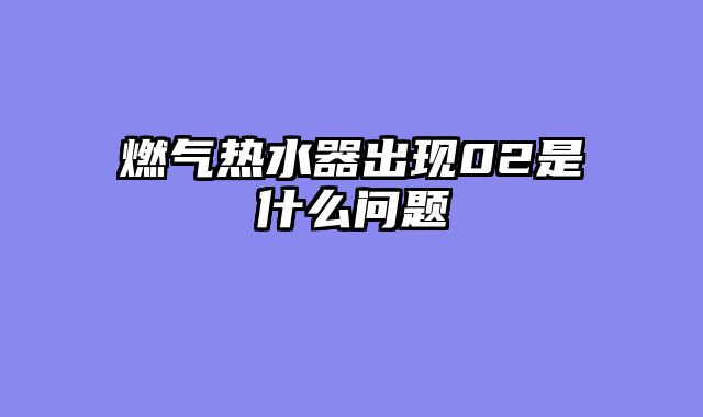 燃气热水器出现02是什么问题