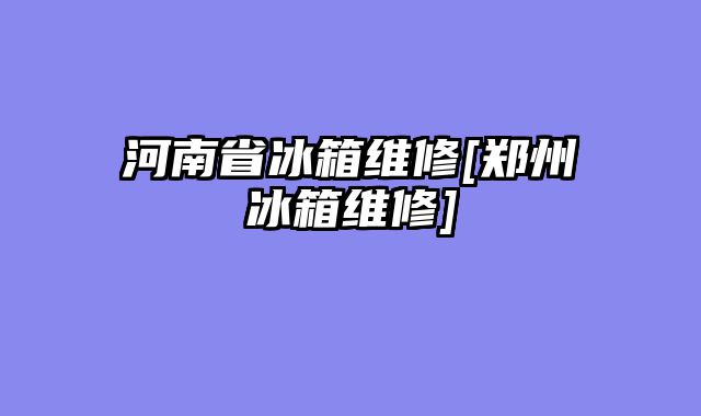 河南省冰箱维修[郑州冰箱维修]