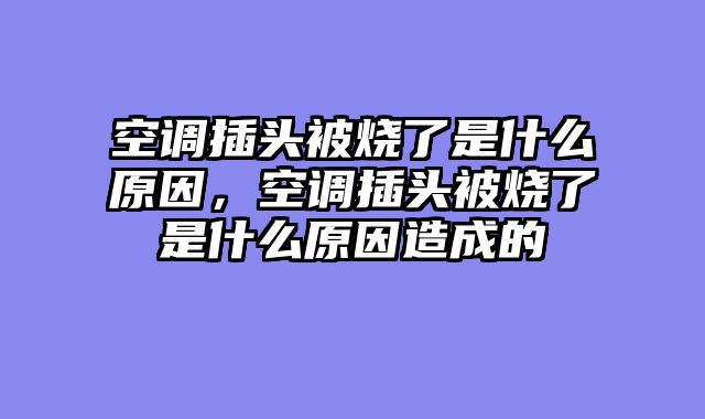 空调插头被烧了是什么原因，空调插头被烧了是什么原因造成的