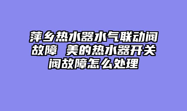 萍乡热水器水气联动阀故障 美的热水器开关阀故障怎么处理