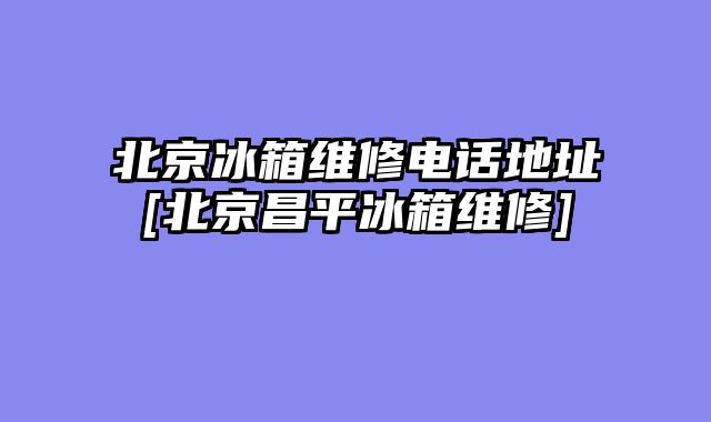 北京冰箱维修电话地址[北京昌平冰箱维修]