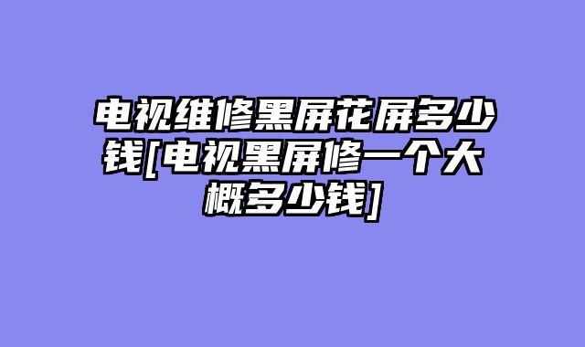 电视维修黑屏花屏多少钱[电视黑屏修一个大概多少钱]