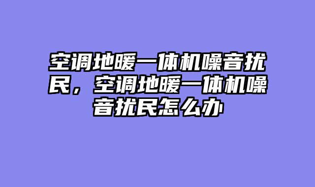 空调地暖一体机噪音扰民，空调地暖一体机噪音扰民怎么办