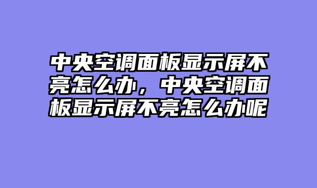 中央空调面板显示屏不亮怎么办，中央空调面板显示屏不亮怎么办呢