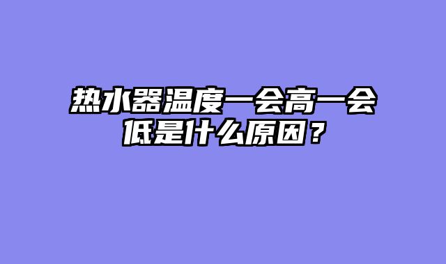 热水器温度一会高一会低是什么原因？