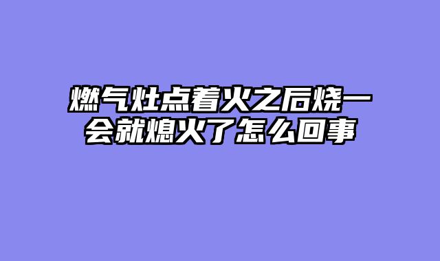 燃气灶点着火之后烧一会就熄火了怎么回事