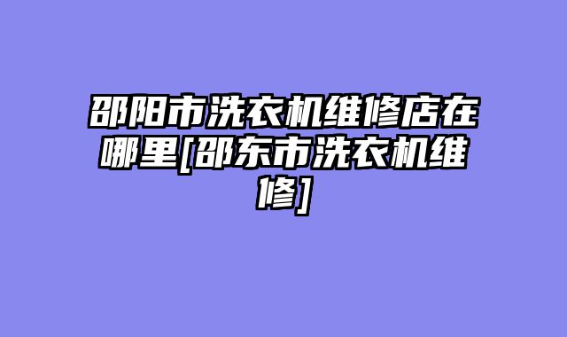 邵阳市洗衣机维修店在哪里[邵东市洗衣机维修]