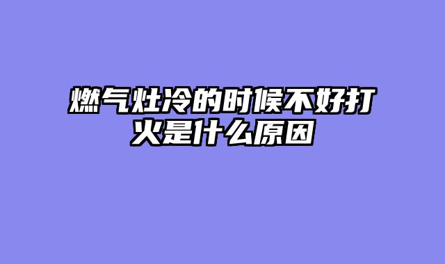 燃气灶冷的时候不好打火是什么原因