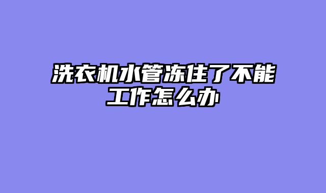 洗衣机水管冻住了不能工作怎么办