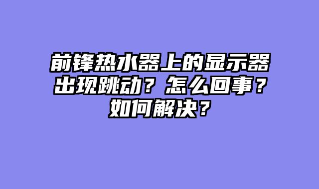 前锋热水器上的显示器出现跳动？怎么回事？如何解决？
