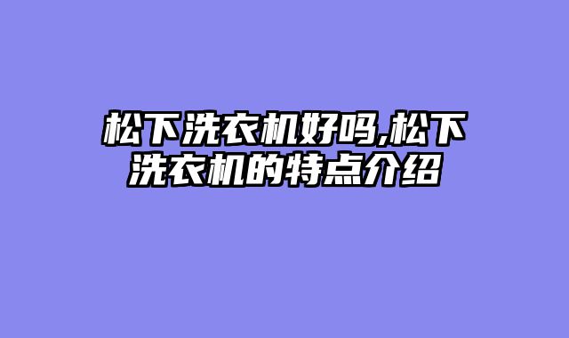 松下洗衣机好吗,松下洗衣机的特点介绍