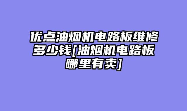 优点油烟机电路板维修多少钱[油烟机电路板哪里有卖]