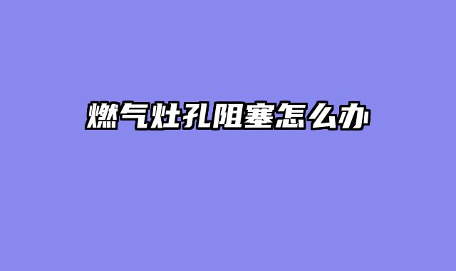 燃气灶孔阻塞怎么办