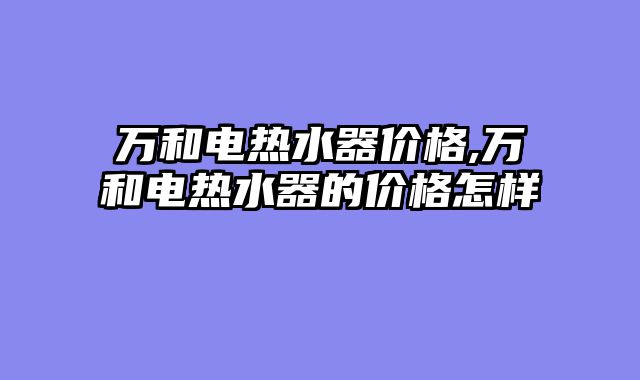 万和电热水器价格,万和电热水器的价格怎样