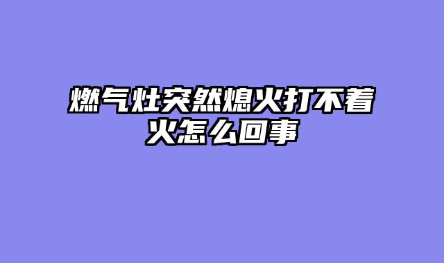 燃气灶突然熄火打不着火怎么回事