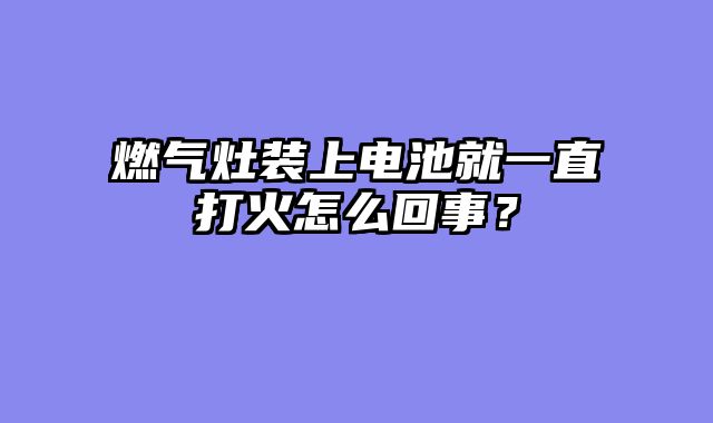 燃气灶装上电池就一直打火怎么回事？