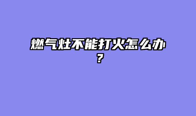 燃气灶不能打火怎么办？