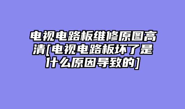 电视电路板维修原图高清[电视电路板坏了是什么原因导致的]