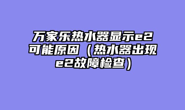 万家乐热水器显示e2可能原因（热水器出现e2故障检查）